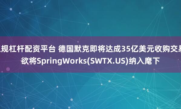 正规杠杆配资平台 德国默克即将达成35亿美元收购交易 欲将SpringWorks(SWTX.US)纳入麾下