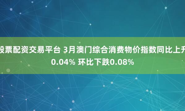 股票配资交易平台 3月澳门综合消费物价指数同比上升0.04% 环比下跌0.08%