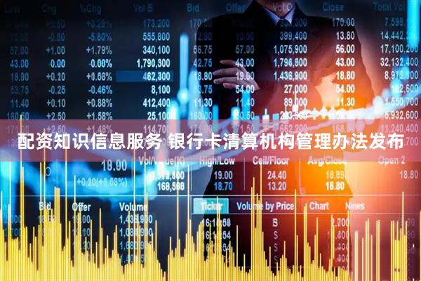 配资知识信息服务 银行卡清算机构管理办法发布