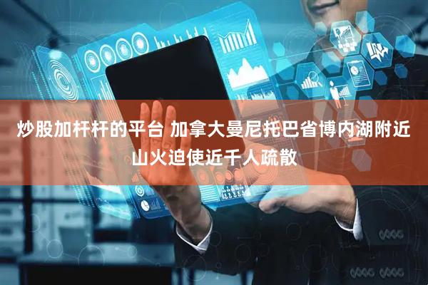 炒股加杆杆的平台 加拿大曼尼托巴省博内湖附近山火迫使近千人疏散