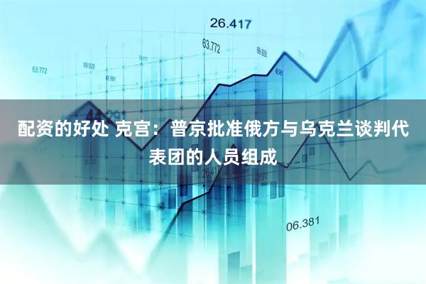 配资的好处 克宫：普京批准俄方与乌克兰谈判代表团的人员组成