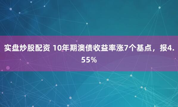实盘炒股配资 10年期澳债收益率涨7个基点，报4.55%