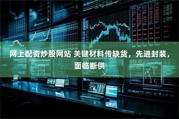 网上配资炒股网站 关键材料传缺货，先进封装，面临断供