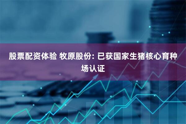 股票配资体验 牧原股份: 已获国家生猪核心育种场认证