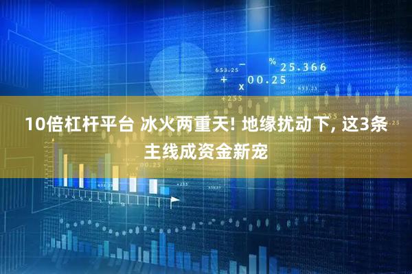 10倍杠杆平台 冰火两重天! 地缘扰动下, 这3条主线成资金新宠