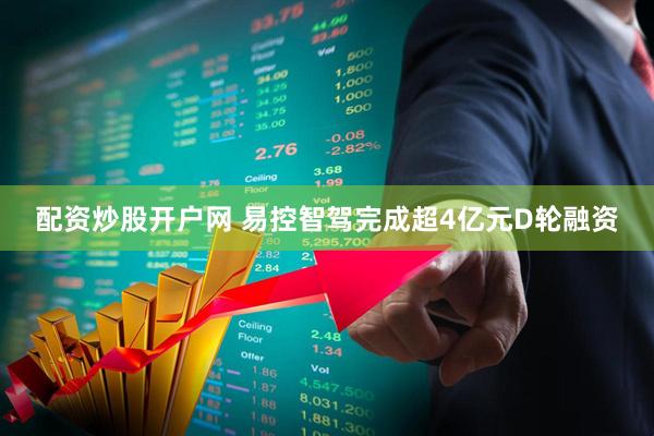 配资炒股开户网 易控智驾完成超4亿元D轮融资