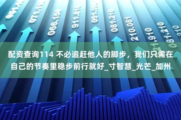 配资查询114 不必追赶他人的脚步，我们只需在自己的节奏里稳步前行就好_寸智慧_光芒_加州