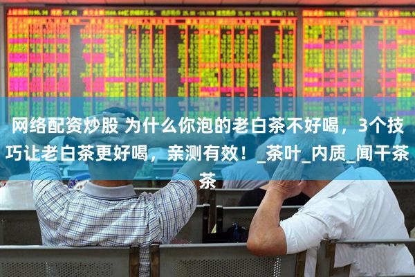 网络配资炒股 为什么你泡的老白茶不好喝，3个技巧让老白茶更好喝，亲测有效！_茶叶_内质_闻干茶