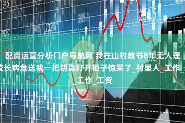 配资运营分析门户导航网 我在山村教书8年无人理解 校长病危送我一把钥匙打开柜子惊呆了_村里人_工作_工资