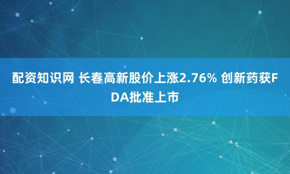 配资知识网 长春高新股价上涨2.76% 创新药获FDA批准上市
