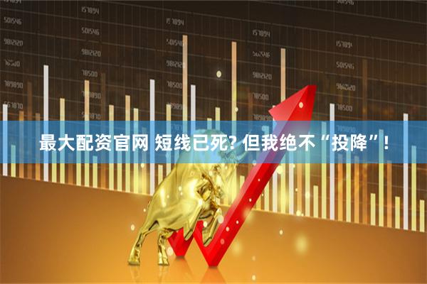 最大配资官网 短线已死? 但我绝不“投降”!