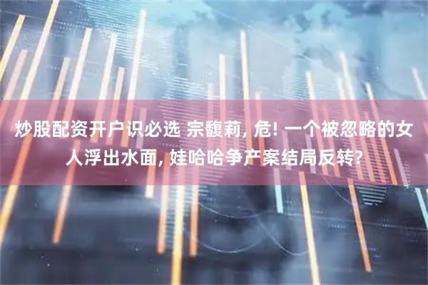 炒股配资开户识必选 宗馥莉, 危! 一个被忽略的女人浮出水面, 娃哈哈争产案结局反转?