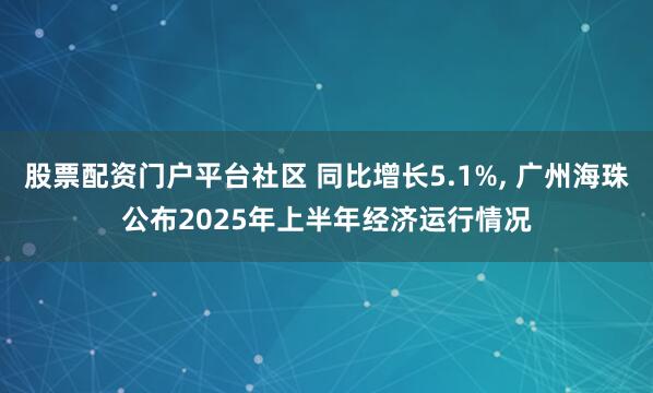 股票配资门户平台社区 同比增长5.1%, 广州海珠公布2025年上半年经济运行情况