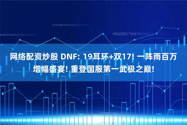 网络配资炒股 DNF: 19耳环+双17! 一阵雨百万增幅盛宴! 重登国服第一武极之巅!