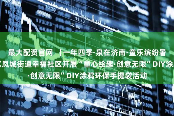 最大配资官网 【一年四季·泉在济南·童乐缤纷暑期】济南市莱芜区凤城街道幸福社区开展“童心绘趣·创意无限”DIY涂鸦环保手提袋活动