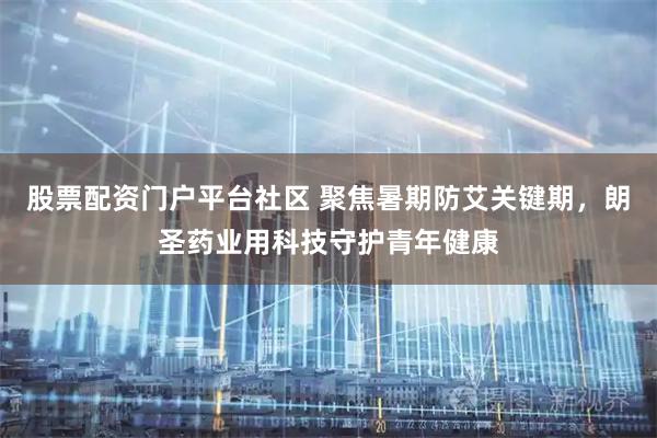 股票配资门户平台社区 聚焦暑期防艾关键期，朗圣药业用科技守护青年健康