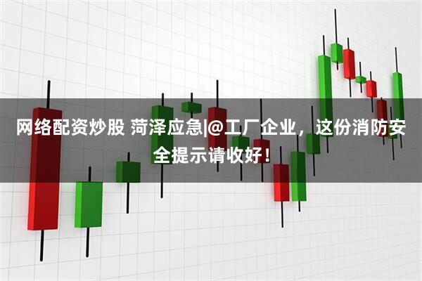 网络配资炒股 菏泽应急|@工厂企业，这份消防安全提示请收好！