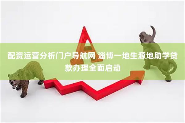 配资运营分析门户导航网 淄博一地生源地助学贷款办理全面启动