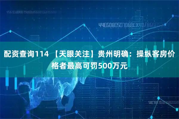 配资查询114 【天眼关注】贵州明确：操纵客房价格者最高可罚500万元