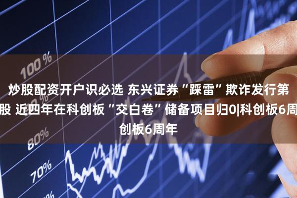炒股配资开户识必选 东兴证券“踩雷”欺诈发行第一股 近四年在科创板“交白卷”储备项目归0|科创板6周年