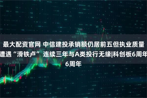 最大配资官网 中信建投承销额仍居前五但执业质量遭遇“滑铁卢” 连续三年与A类投行无缘|科创板6周年