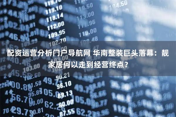 配资运营分析门户导航网 华南整装巨头落幕：靓家居何以走到经营终点？