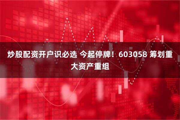 炒股配资开户识必选 今起停牌！603058 筹划重大资产重组