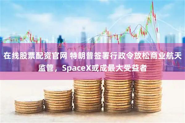 在线股票配资官网 特朗普签署行政令放松商业航天监管，SpaceX或成最大受益者