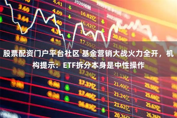 股票配资门户平台社区 基金营销大战火力全开，机构提示：ETF拆分本身是中性操作