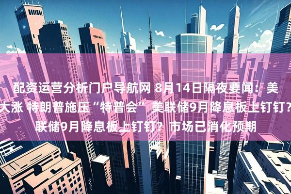 配资运营分析门户导航网 8月14日隔夜要闻：美股收涨 加密货币大涨 特朗普施压“特普会” 美联储9月降息板上钉钉？市场已消化预期