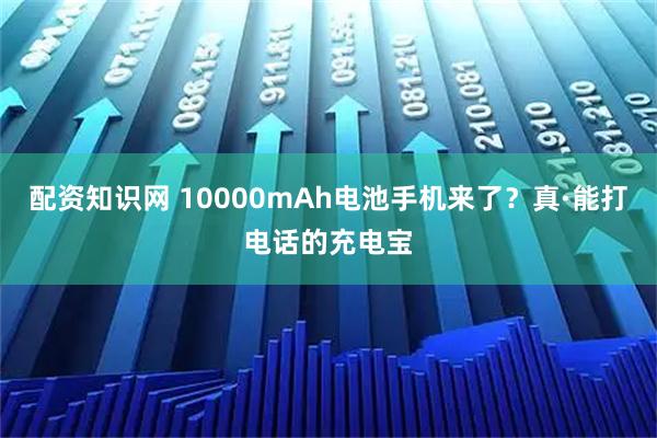 配资知识网 10000mAh电池手机来了？真·能打电话的充电宝