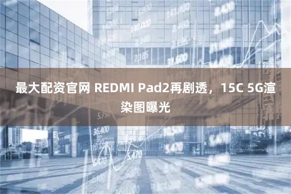最大配资官网 REDMI Pad2再剧透，15C 5G渲染图曝光