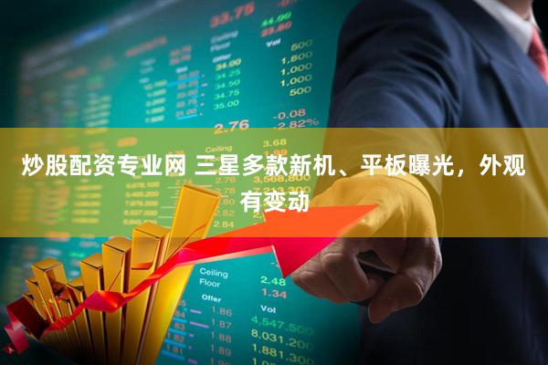 炒股配资专业网 三星多款新机、平板曝光，外观有变动