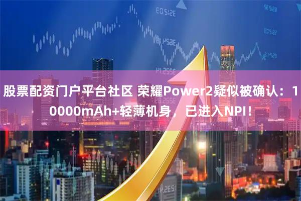 股票配资门户平台社区 荣耀Power2疑似被确认：10000mAh+轻薄机身，已进入NPI！