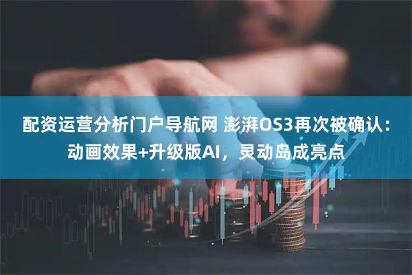 配资运营分析门户导航网 澎湃OS3再次被确认：动画效果+升级版AI，灵动岛成亮点