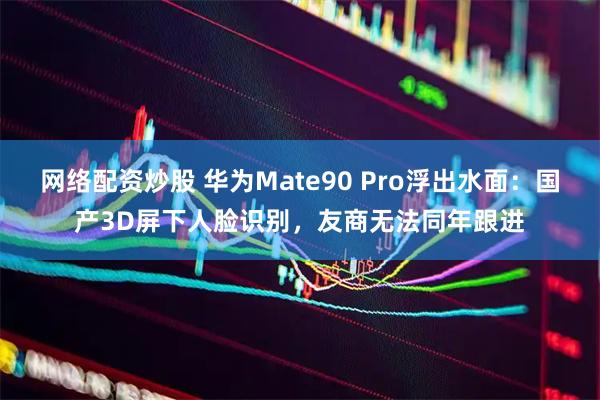 网络配资炒股 华为Mate90 Pro浮出水面：国产3D屏下人脸识别，友商无法同年跟进
