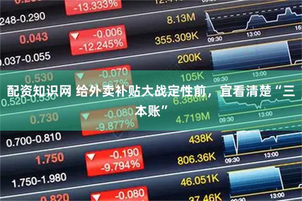 配资知识网 给外卖补贴大战定性前，宜看清楚“三本账”