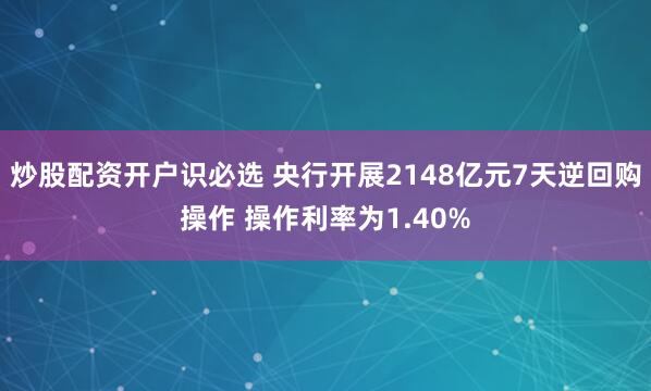 炒股配资开户识必选 央行开展2148亿元7天逆回购操作 操作利率为1.40%