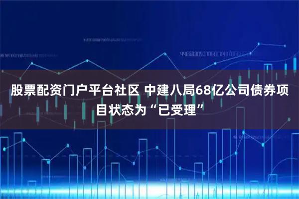 股票配资门户平台社区 中建八局68亿公司债券项目状态为“已受理”