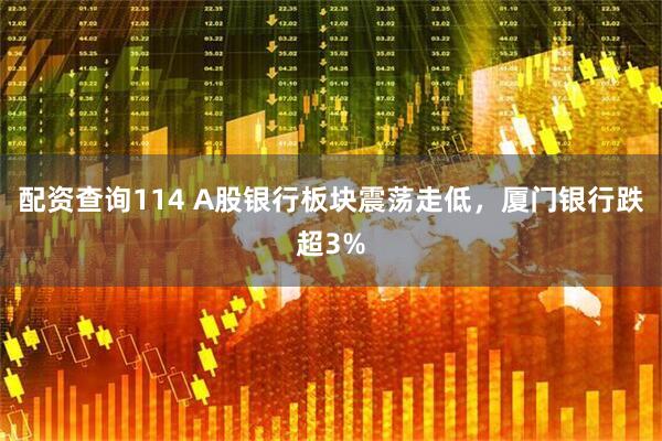 配资查询114 A股银行板块震荡走低，厦门银行跌超3%