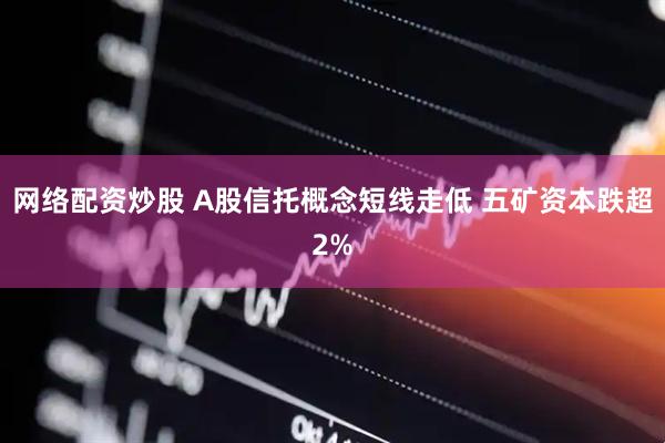 网络配资炒股 A股信托概念短线走低 五矿资本跌超2%