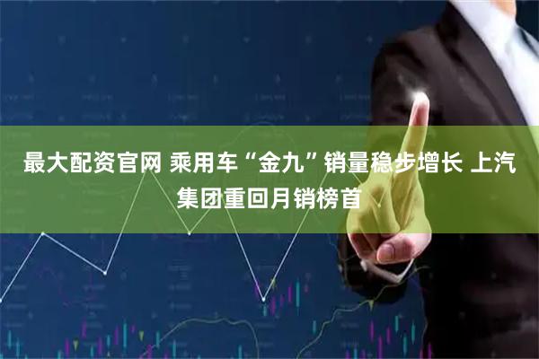 最大配资官网 乘用车“金九”销量稳步增长 上汽集团重回月销榜首