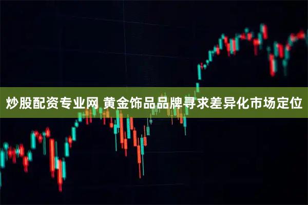 炒股配资专业网 黄金饰品品牌寻求差异化市场定位