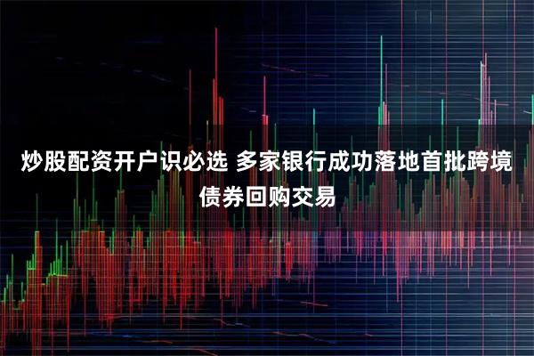 炒股配资开户识必选 多家银行成功落地首批跨境债券回购交易