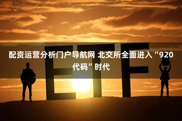 配资运营分析门户导航网 北交所全面进入“920代码”时代